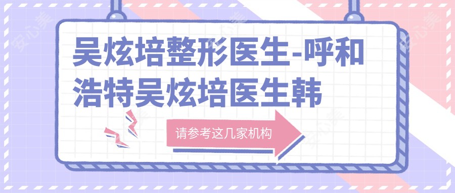 吴炫培整形医生-呼和浩特吴炫培医生韩系精细五官塑形口碑实力强
