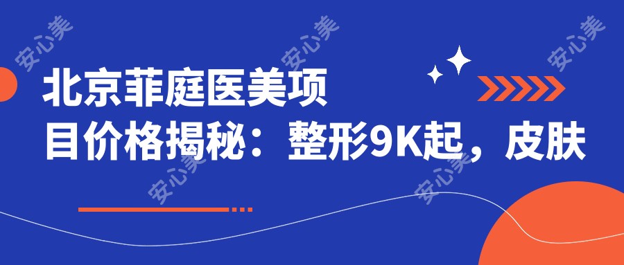 北京菲庭医美项目价格揭秘:整形9K起,皮肤管理3K起,微整6K起