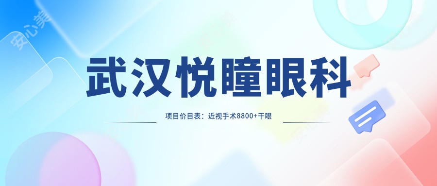 武汉悦瞳眼科项目价目表:近视手术8800+干眼治疗300元起实惠明了