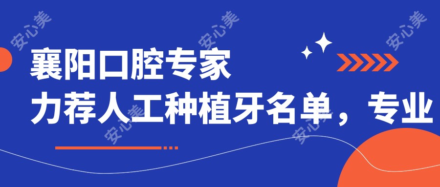 襄阳口腔医生力荐人工种植牙名单，医师团队打造健康微笑
