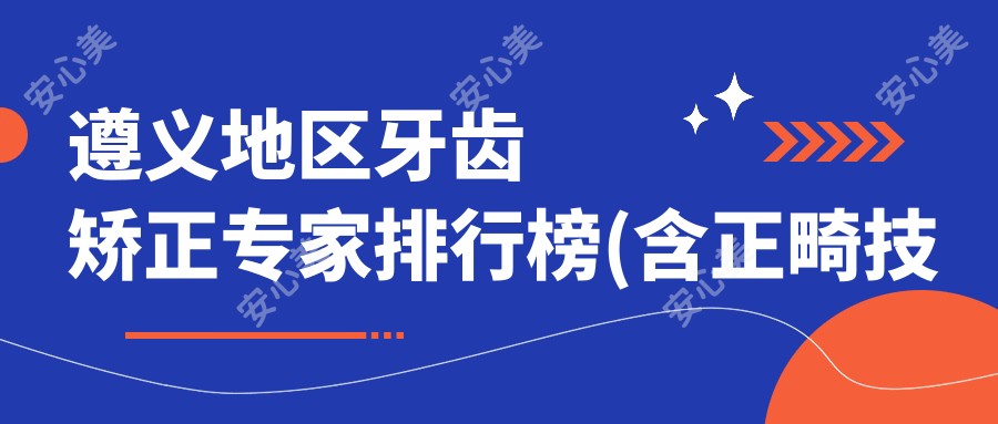遵义地区牙齿矫正医生排行榜(含正畸技术+费用)_打造较美笑容必看