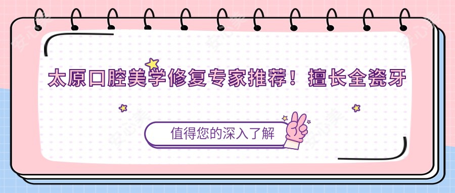 太原口腔美学修复医生推荐！擅长全瓷牙烤瓷牙，微创微创技术精细，值得一看！