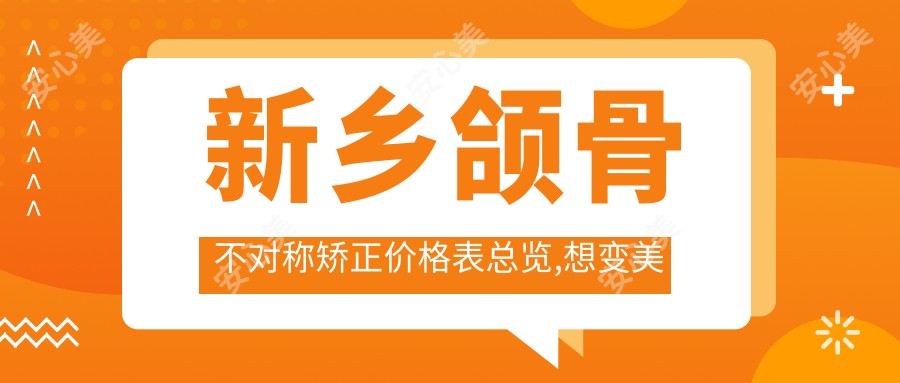 新乡颌骨不对称矫正价格表总览,想变好看的小伙伴能参考