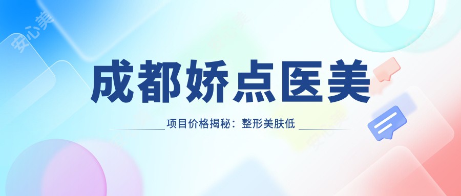成都娇点医美项目价格揭秘:整形美肤低至800元起,眼鼻手术9800元起,激光祛斑5K元起