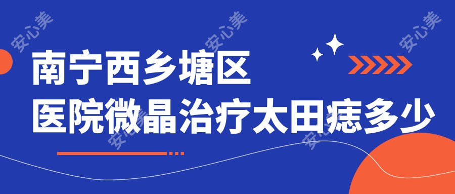南宁西乡塘区医院微晶治疗太田痣多少钱?微晶治疗太田痣880元|E光去黑痣0.4千|激光去太田痣1.2千起
