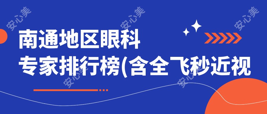 南通地区眼科医生排行榜(含全飞秒近视手术推荐+费用详情)_近视矫正必看