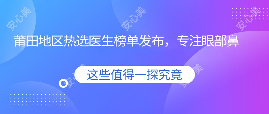 莆田地区热选医生榜单发布,专注眼部鼻部及抗衰老整形推荐