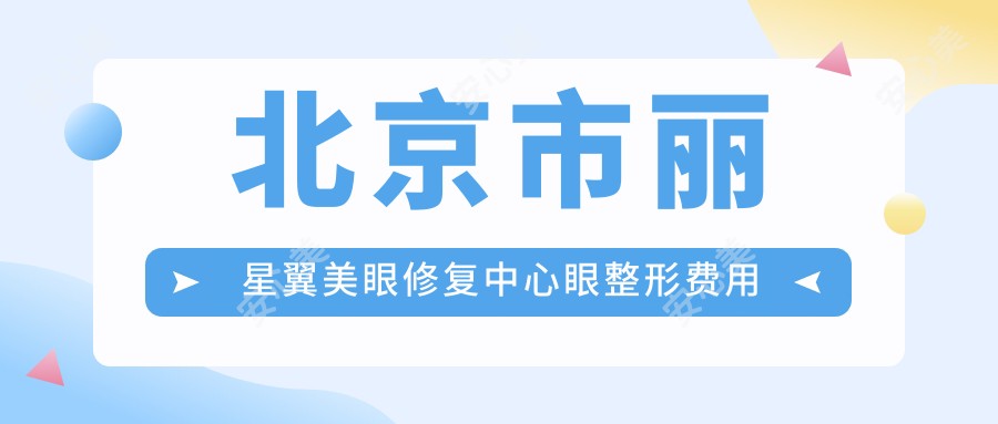 北京市丽星翼美眼修复中心眼整形费用揭秘：眼综合修复约2W+ 双眼皮重塑1W5+ 开眼角8K+