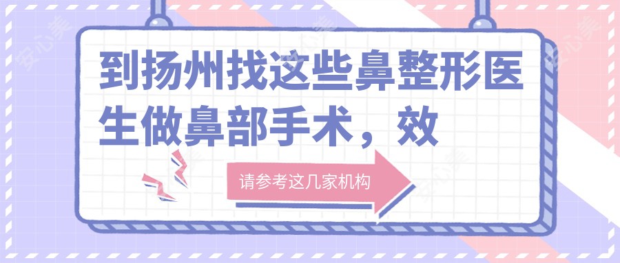 到扬州找这些鼻整形医生做鼻部手术，疗效令人惊艳