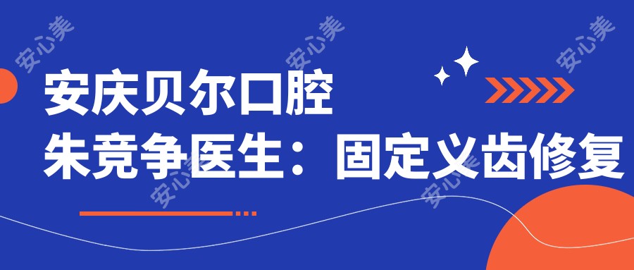 安庆贝尔口腔朱竞争医生:固定义齿修复医生坐诊迎江区壹颗芽门诊