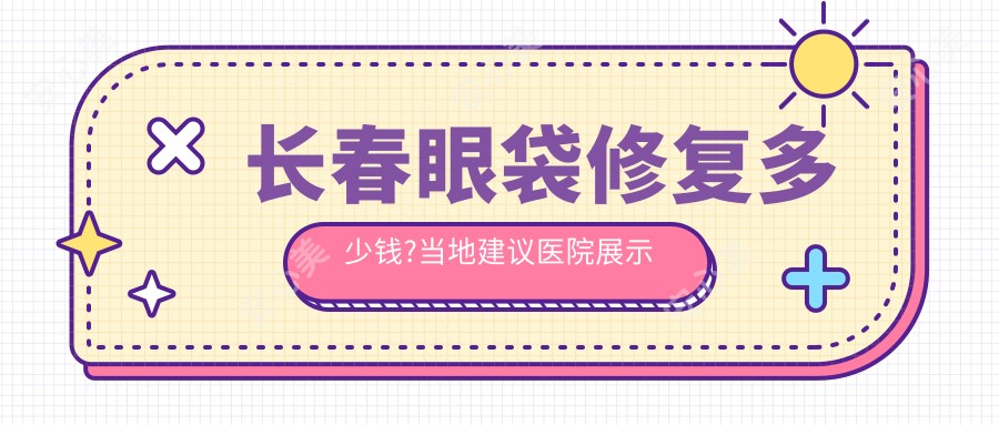 长春眼袋修复多少钱?当地建议医院展示