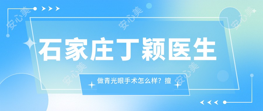 石家庄丁颖医生做青光眼手术怎么样？擅长白内障及眼科常见病治疗