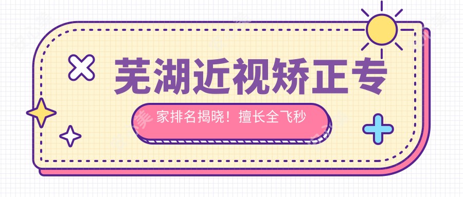 芜湖近视矫正医生排名揭晓！擅长全飞秒近视手术，眼科医生信息全收录！