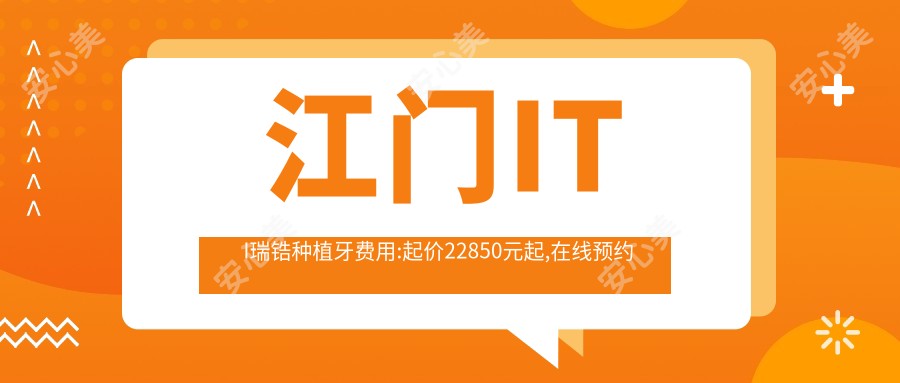 江门ITI瑞锆种植牙费用:起价22850元起,在线预约医生