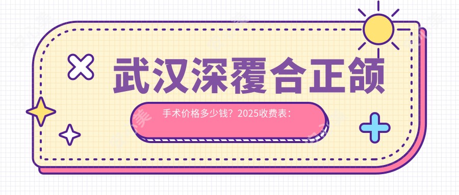 武汉深覆合正颌手术价格多少钱？2025收费表：凸嘴正颌手术40000元起、深覆合正颌手术8000元起