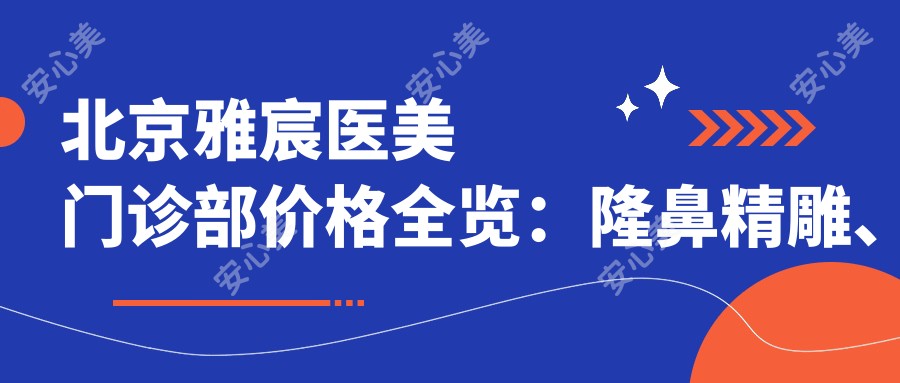 北京雅宸医美门诊部价格全览:隆鼻微雕、开眼角实惠、眼部轮廓重塑、玻尿酸填充、鼻综合、面部提升术、双眼皮成型价格一览