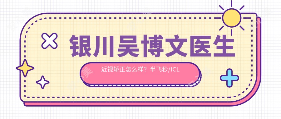 银川吴博文医生近视矫正怎么样?半飞秒/ICL手术详情解析