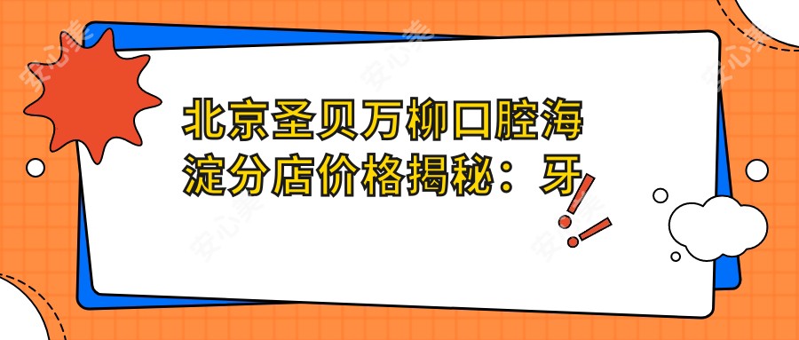 北京圣贝万柳口腔海淀分店价格揭秘:牙齿矫正美白种植全攻略