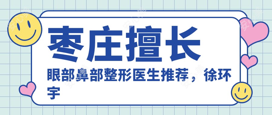 枣庄擅长眼部鼻部整形医生推荐,徐环宇王兵王皓月榜上有名