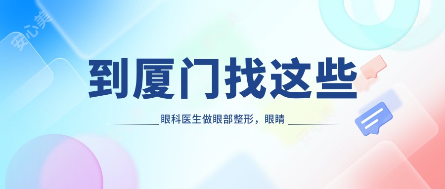 到厦门找这些眼科医生做眼部整形，眼睛变好看不是梦