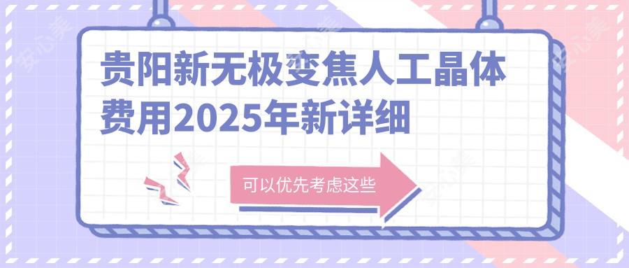 贵阳新无极变焦人工晶体费用2025年新详细公开-贵州普瑞眼科医院/贵阳麦迪格眼科医院新无极变焦人工晶体价目单(收费)