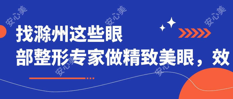 找滁州这些眼部整形医生做精致美眼,疗效自然动人