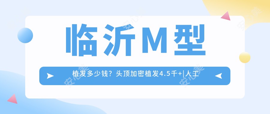 临沂M型植发多少钱?头顶加密植发4.5千+|人工植发1万+,附1家高人气医院价目表!