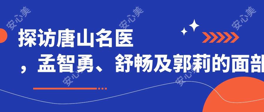 探访唐山名医,孟智勇、舒畅及郭莉的面部年轻化秘技,焕新颜不是梦