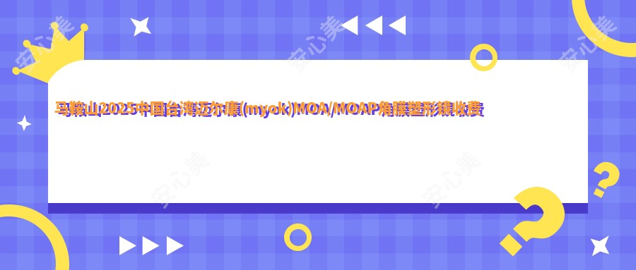 马鞍山2025国内迈尔康(myok)MOA/MOAP角膜塑形镜收费价目表:美国欧几里得（Euclid）常规片角膜塑形镜/荷兰Dreamlite定制片角膜塑形镜/国内普诺瞳全弧段非球面TA系列价格表明细分享!