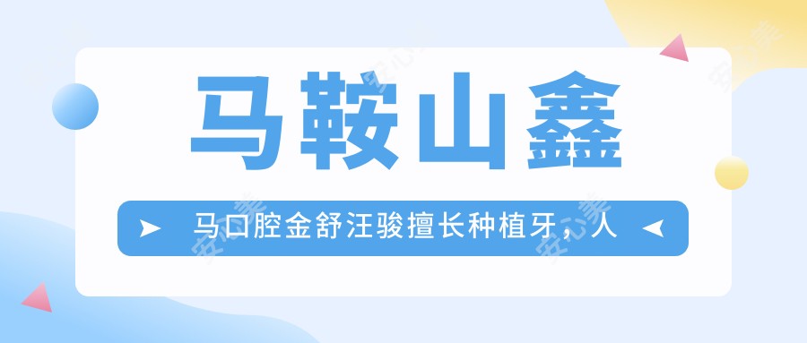 马鞍山鑫马口腔金舒汪骏擅长种植牙,人工即刻全口种植技术受好评