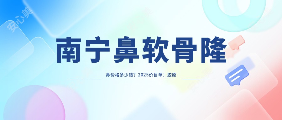 南宁鼻软骨隆鼻价格多少钱?2025价目单:胶原蛋白隆鼻3000元起、曼特波隆鼻12000元起