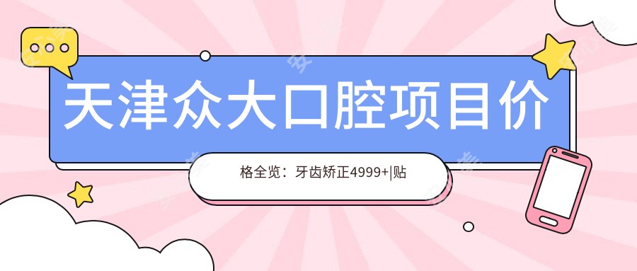 天津众大口腔项目价格全览：牙齿矫正4999+|贴面美白2680+|更多服务优惠中