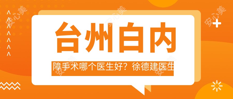 台州白内障手术哪个医生好?徐德建医生技术精细,晶体植入费用透明!附医院预约方式