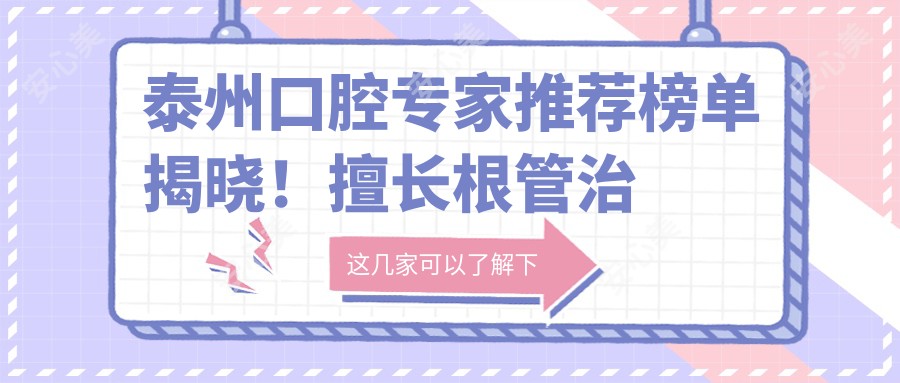 泰州口腔医生推荐榜单揭晓!擅长根管治疗、种植牙,医院地址、项目详情一网打尽!
