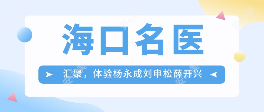 海口名医汇聚,体验杨永成刘申松薛开兴的精致眼部鼻部整形术