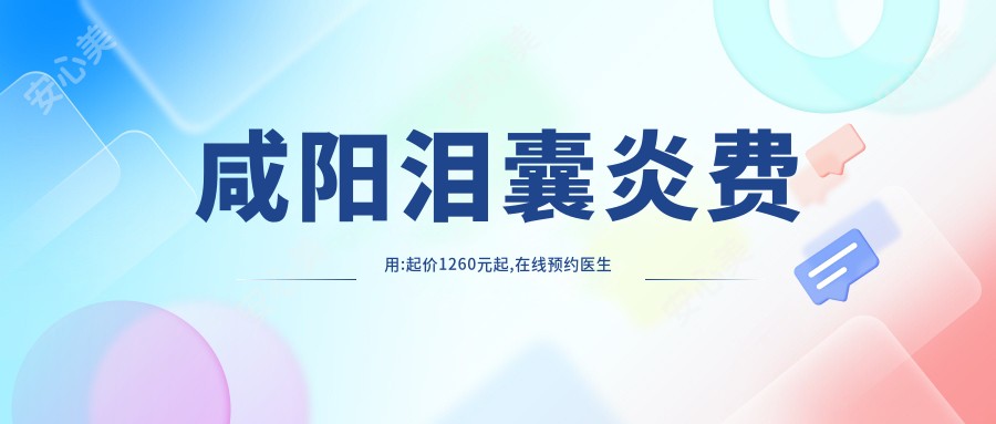 咸阳泪囊炎费用:起价1260元起,在线预约医生
