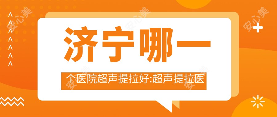 济宁哪一个医院超声提拉好:超声提拉医院前10名单更新