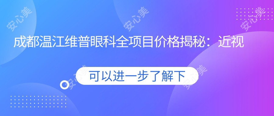 成都温江维普眼科全项目价格揭秘:近视手术8800+干眼治疗1200+验光配镜300元起实惠之选