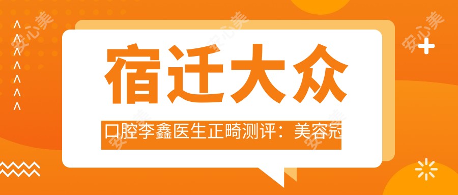 宿迁大众口腔李鑫医生正畸测评:美容冠矫正自然美观,经验比较丰富口碑好