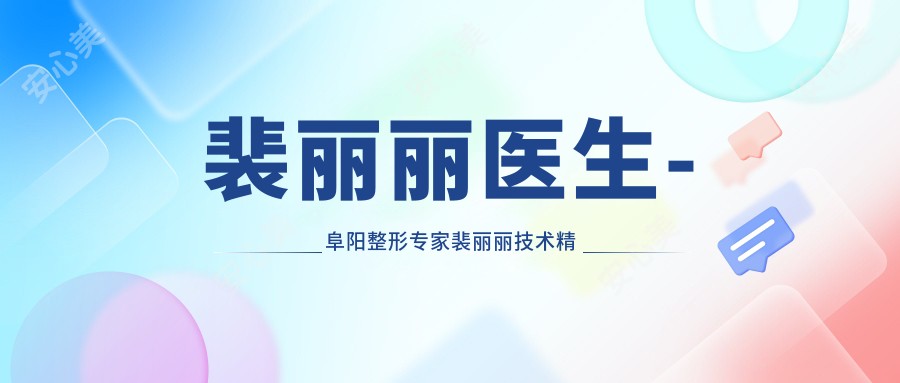 裴丽丽医生-阜阳整形医生裴丽丽技术精细口碑好