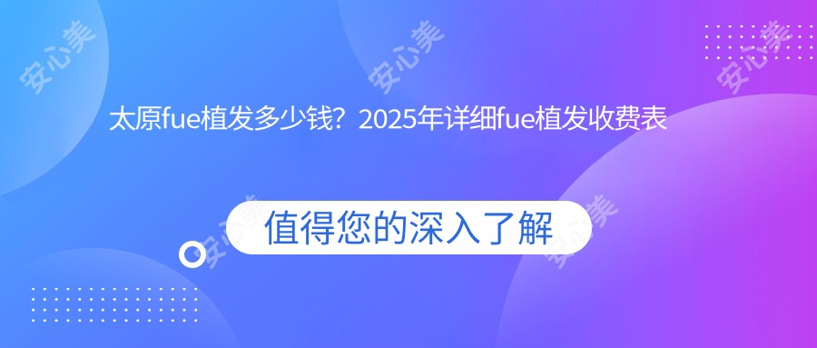 太原fue植发多少钱?2025年详细fue植发收费表