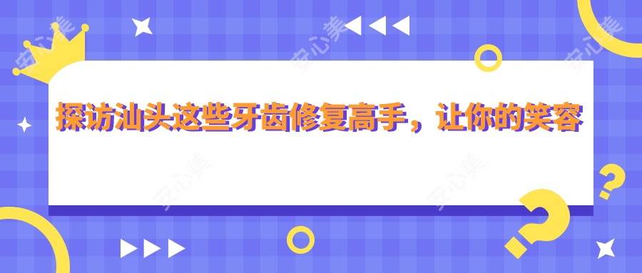探访汕头这些牙齿修复高手,让你的笑容更较美
