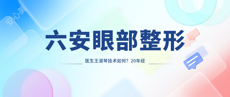 六安眼部整形医生王淑琴技术如何?20年经验医生亲授美丽方案!