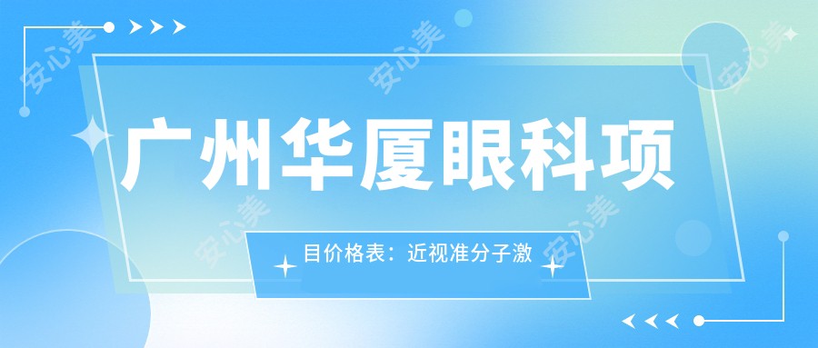 广州华厦眼科项目价格表:近视准分子激光、白内障等多面公开