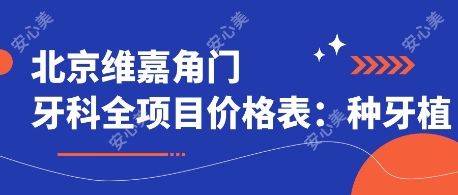 北京维嘉角门牙科全项目价格表:种牙植牙实惠选,矫正洗牙价明细