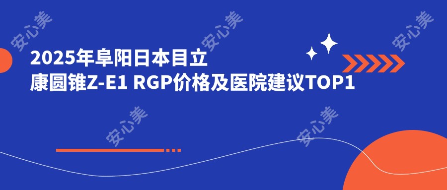 2025年阜阳日本目立康圆锥Z-E1 RGP价格及医院建议排名1