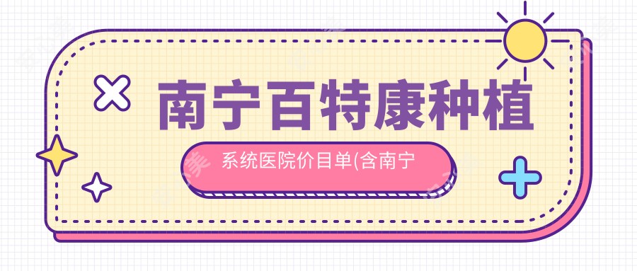南宁百特康种植系统医院价目单(含南宁牙之道口腔(长湖店)/天使口腔(南宁总院)/牙百年口腔 牙齿矫正种植牙中心(民主路店)百特康种植系统价格)