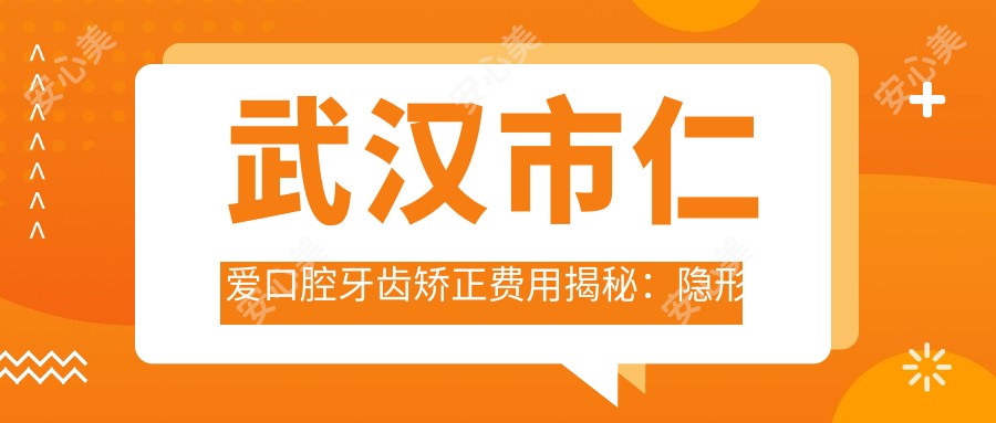 武汉市仁爱口腔牙齿矫正费用揭秘：隐形矫正2W+ 金属自锁1.5W+ 牙齿美白套餐3K+