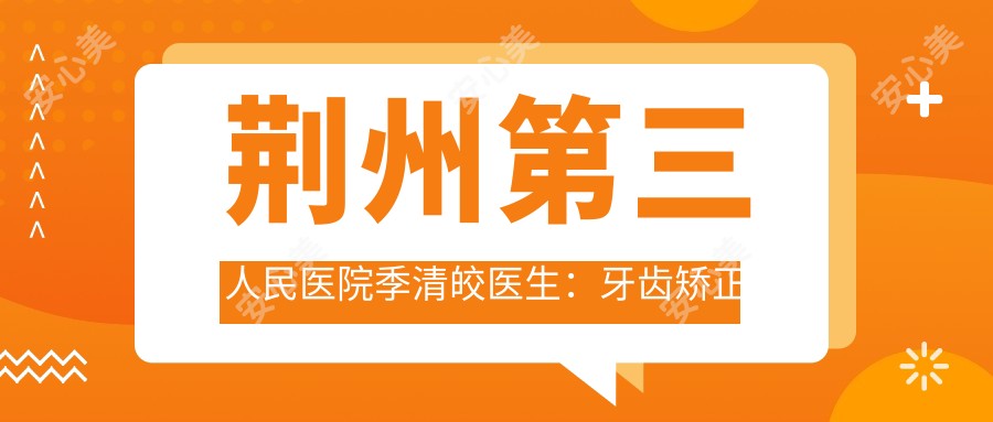 荆州第三人民医院季清皎医生：牙齿矫正与隐形矫正医生解析