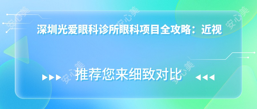 深圳光爱眼科诊所眼科项目全攻略:近视激光&白内障手术价格揭秘